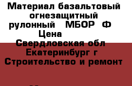 Материал базальтовый огнезащитный рулонный - МБОР 5Ф › Цена ­ 180 - Свердловская обл., Екатеринбург г. Строительство и ремонт » Материалы   . Свердловская обл.,Екатеринбург г.